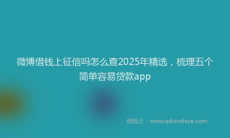 微博借钱上征信吗怎么查2025年精选，梳理五个简单容易贷款app