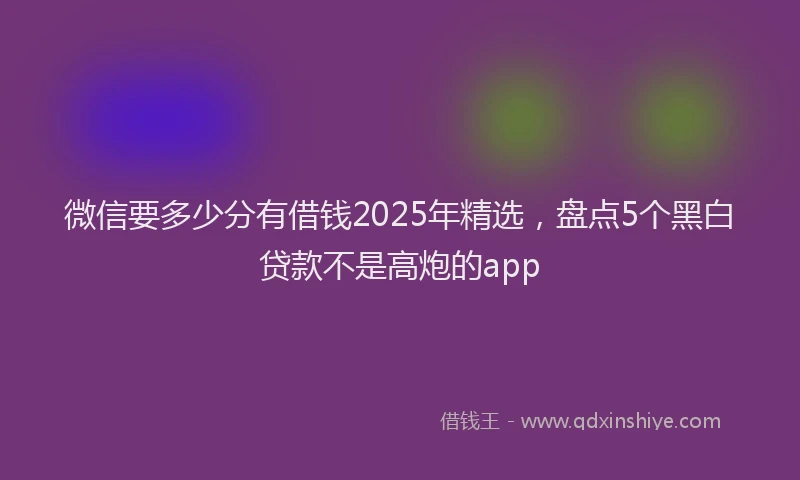 微信要多少分有借钱2025年精选，盘点5个黑白贷款不是高炮的app