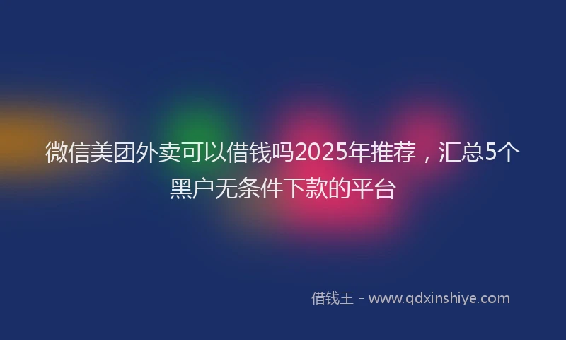 微信美团外卖可以借钱吗2025年推荐，汇总5个黑户无条件下款的平台