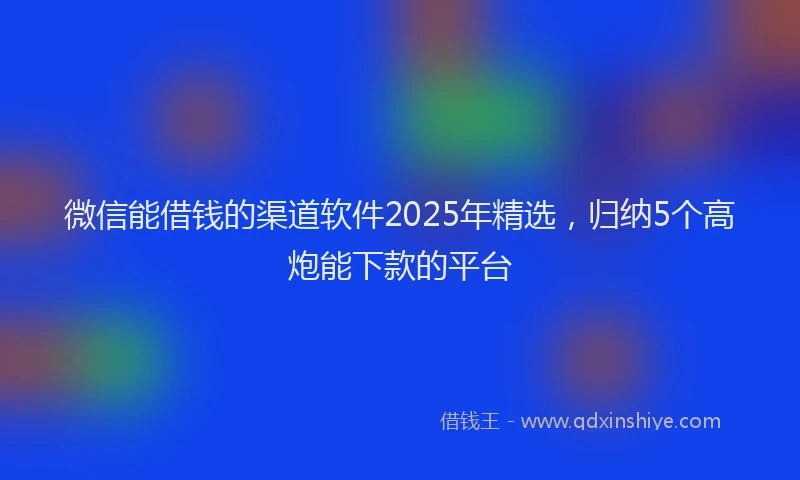 微信能借钱的渠道软件2025年精选，归纳5个高炮能下款的平台