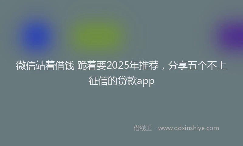 微信站着借钱 跪着要2025年推荐，分享五个不上征信的贷款app