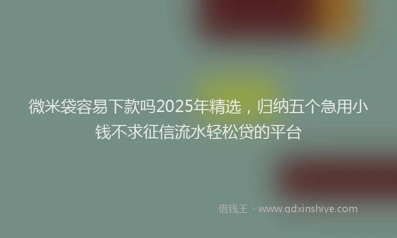 微米袋容易下款吗2025年精选，归纳五个急用小钱不求征信流水轻松贷的平台
