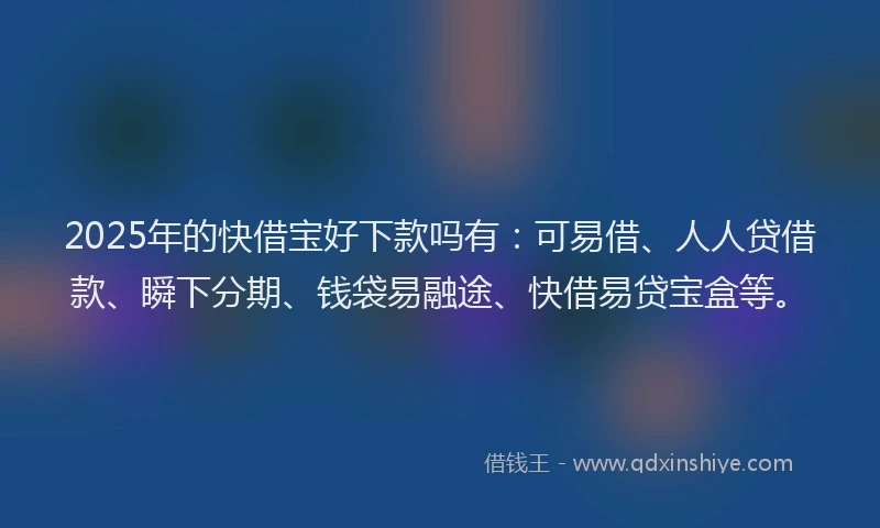 2025年的快借宝好下款吗有：可易借、人人贷借款、瞬下分期、钱袋易融途、快借易贷宝盒等。