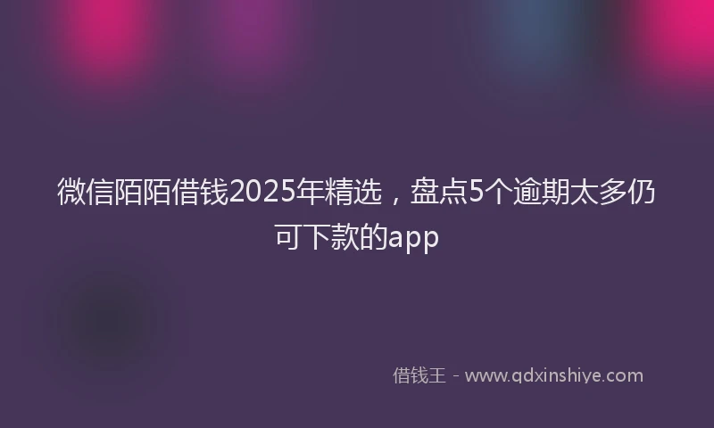 微信陌陌借钱2025年精选，盘点5个逾期太多仍可下款的app