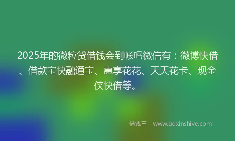 2025年的微粒贷借钱会到帐吗微信有：微博快借、借款宝快融通宝、惠享花花、天天花卡、现金侠快借等。