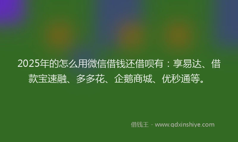 2025年的怎么用微信借钱还借呗有：享易达、借款宝速融、多多花、企鹅商城、优秒通等。