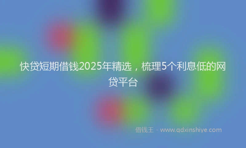 快贷短期借钱2025年精选，梳理5个利息低的网贷平台