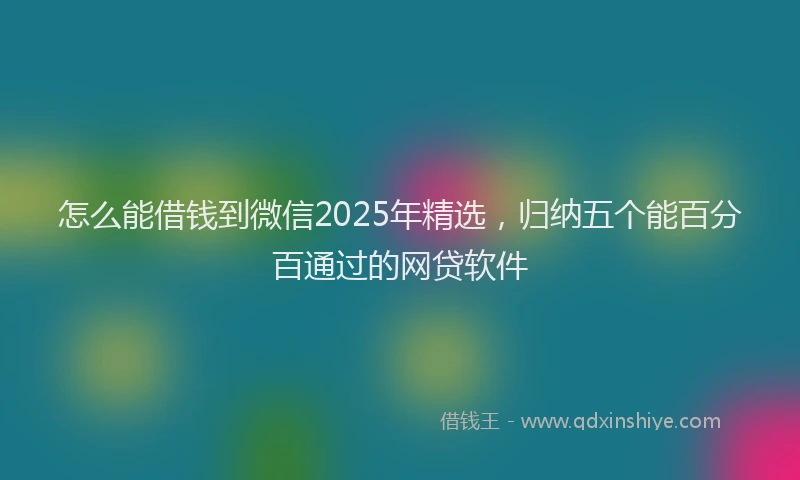 怎么能借钱到微信2025年精选，归纳五个能百分百通过的网贷软件