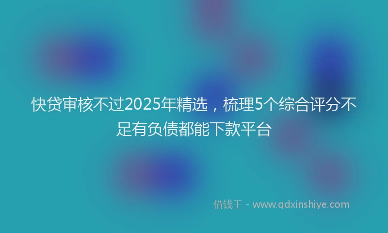 快贷审核不过2025年精选，梳理5个综合评分不足有负债都能下款平台