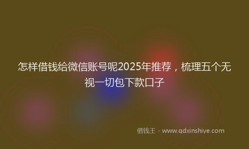 怎样借钱给微信账号呢2025年推荐，梳理五个无视一切包下款口子