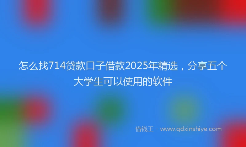 怎么找714贷款口子借款2025年精选，分享五个大学生可以使用的软件