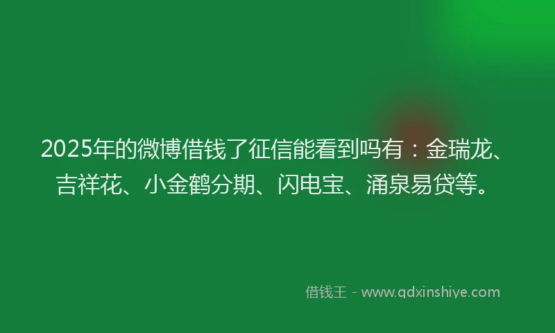 2025年的微博借钱了征信能看到吗有：金瑞龙、吉祥花、小金鹤分期、闪电宝、涌泉易贷等。