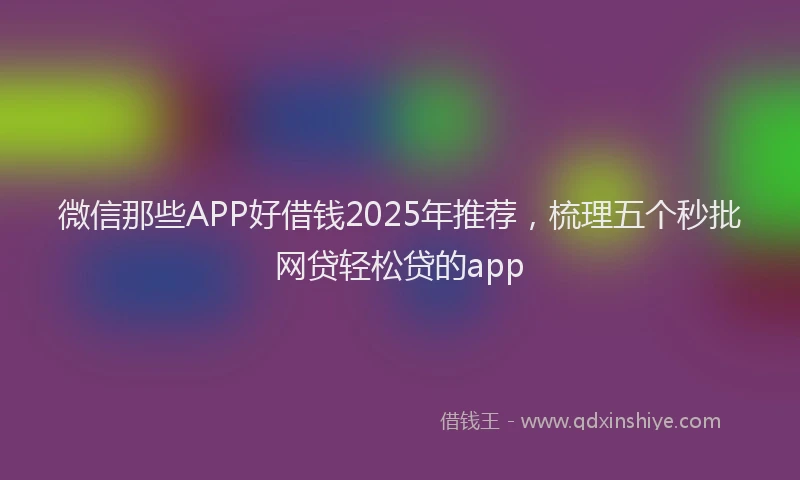 微信那些APP好借钱2025年推荐，梳理五个秒批网贷轻松贷的app