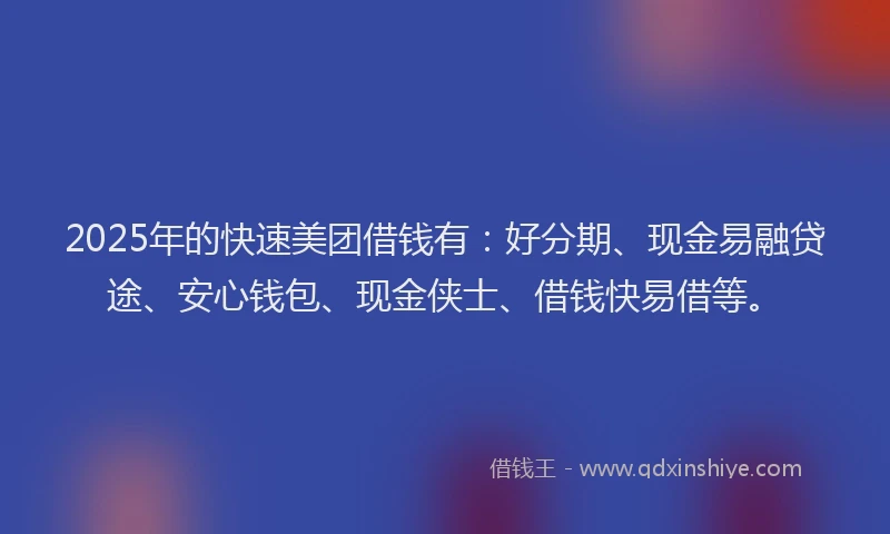 2025年的快速美团借钱有：好分期、现金易融贷途、安心钱包、现金侠士、借钱快易借等。