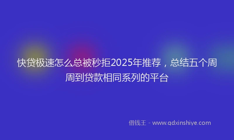 快贷极速怎么总被秒拒2025年推荐，总结五个周周到贷款相同系列的平台