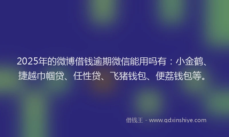 2025年的微博借钱逾期微信能用吗有：小金鹤、捷越巾帼贷、任性贷、飞猪钱包、便荔钱包等。