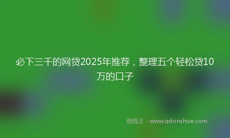 必下三千的网贷2025年推荐，整理五个轻松贷10万的口子