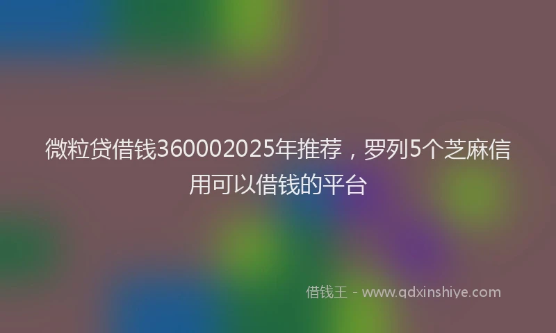 微粒贷借钱360002025年推荐，罗列5个芝麻信用可以借钱的平台