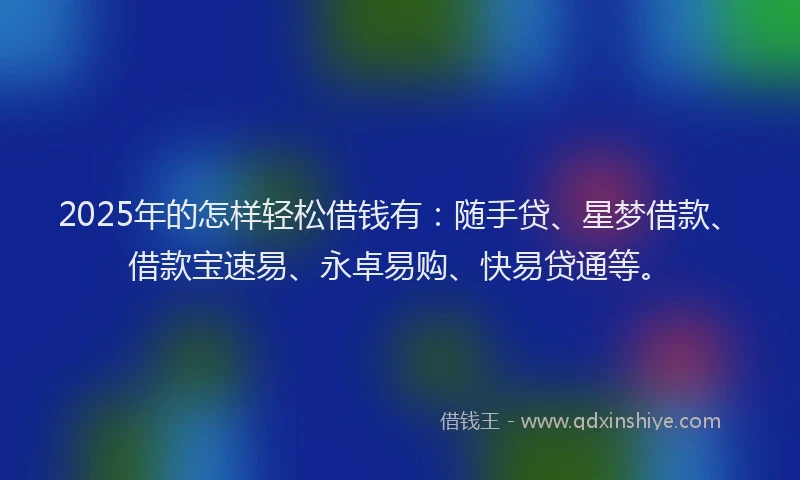 2025年的怎样轻松借钱有：随手贷、星梦借款、借款宝速易、永卓易购、快易贷通等。