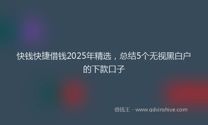快钱快捷借钱2025年精选，总结5个无视黑白户的下款口子