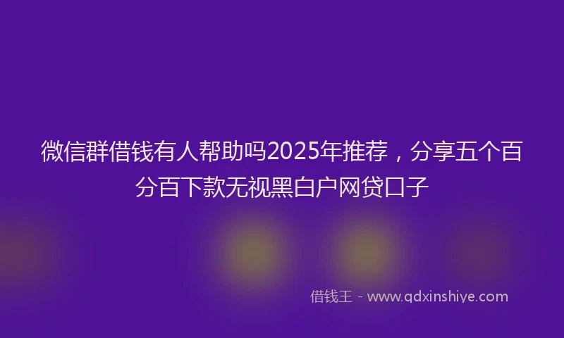 微信群借钱有人帮助吗2025年推荐，分享五个百分百下款无视黑白户网贷口子