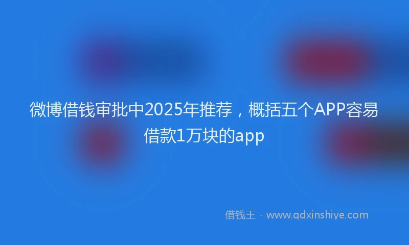 微博借钱审批中2025年推荐，概括五个APP容易借款1万块的app