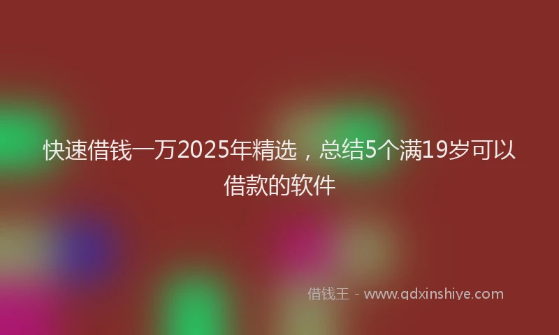 快速借钱一万2025年精选，总结5个满19岁可以借款的软件