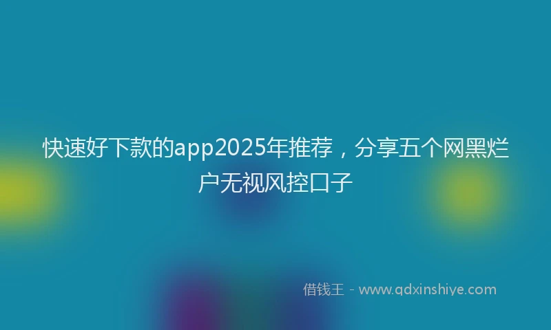快速好下款的app2025年推荐，分享五个网黑烂户无视风控口子