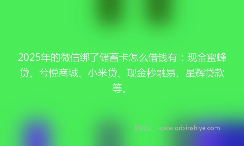 2025年的微信绑了储蓄卡怎么借钱有：现金蜜蜂贷、兮悦商城、小米贷、现金秒融易、星辉贷款等。