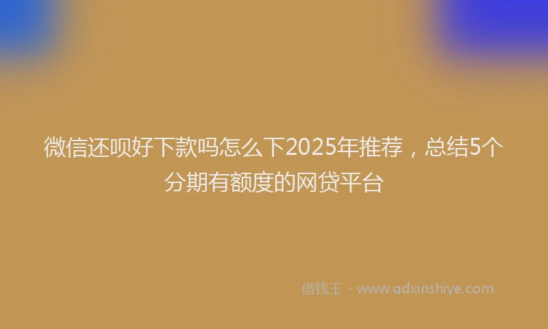 微信还呗好下款吗怎么下2025年推荐，总结5个分期有额度的网贷平台