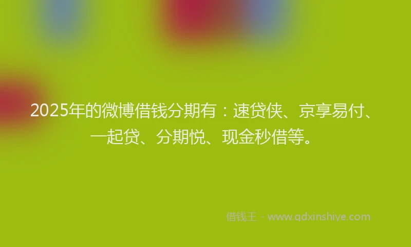 2025年的微博借钱分期有：速贷侠、京享易付、一起贷、分期悦、现金秒借等。