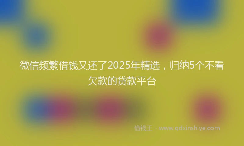 微信频繁借钱又还了2025年精选，归纳5个不看欠款的贷款平台