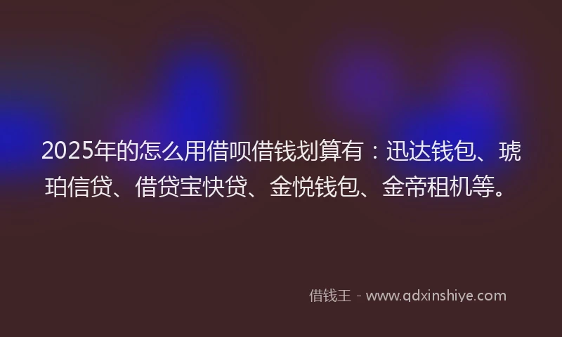 2025年的怎么用借呗借钱划算有：迅达钱包、琥珀信贷、借贷宝快贷、金悦钱包、金帝租机等。