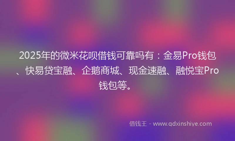 2025年的微米花呗借钱可靠吗有：金易Pro钱包、快易贷宝融、企鹅商城、现金速融、融悦宝Pro钱包等。