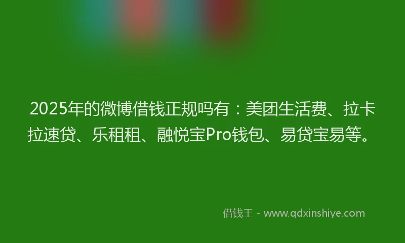 2025年的微博借钱正规吗有:美团生活费、拉卡拉速贷、乐租租、融悦宝Pro钱包、易贷宝易等。