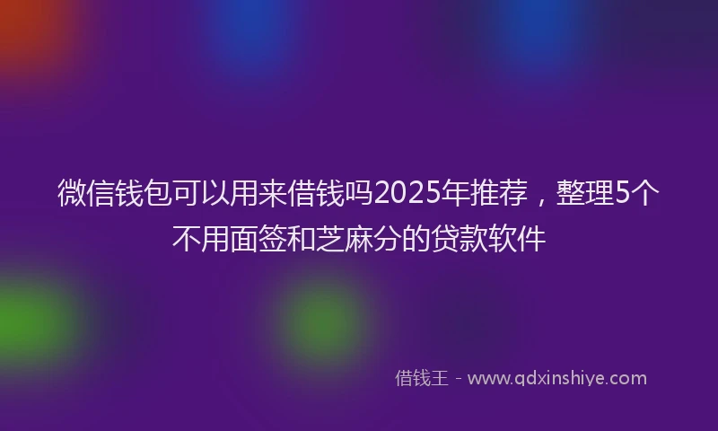 微信钱包可以用来借钱吗2025年推荐，整理5个不用面签和芝麻分的贷款软件