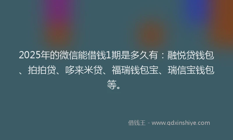2025年的微信能借钱1期是多久有：融悦贷钱包、拍拍贷、哆来米贷、福瑞钱包宝、瑞信宝钱包等。