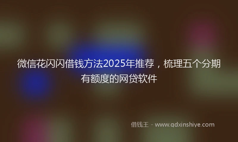 微信花闪闪借钱方法2025年推荐，梳理五个分期有额度的网贷软件
