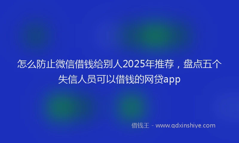 怎么防止微信借钱给别人2025年推荐，盘点五个失信人员可以借钱的网贷app