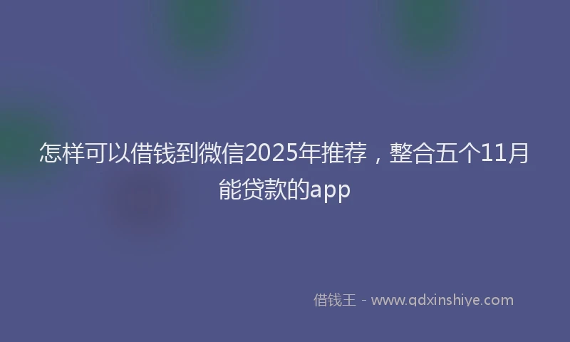 怎样可以借钱到微信2025年推荐，整合五个11月能贷款的app