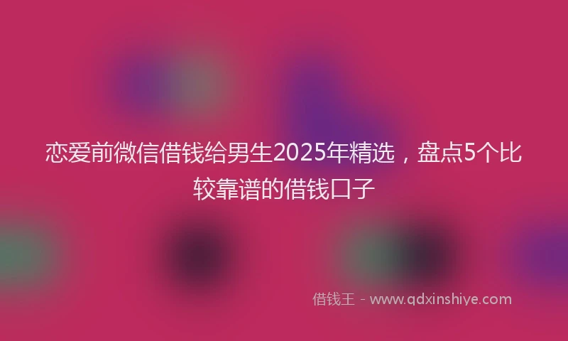 恋爱前微信借钱给男生2025年精选，盘点5个比较靠谱的借钱口子
