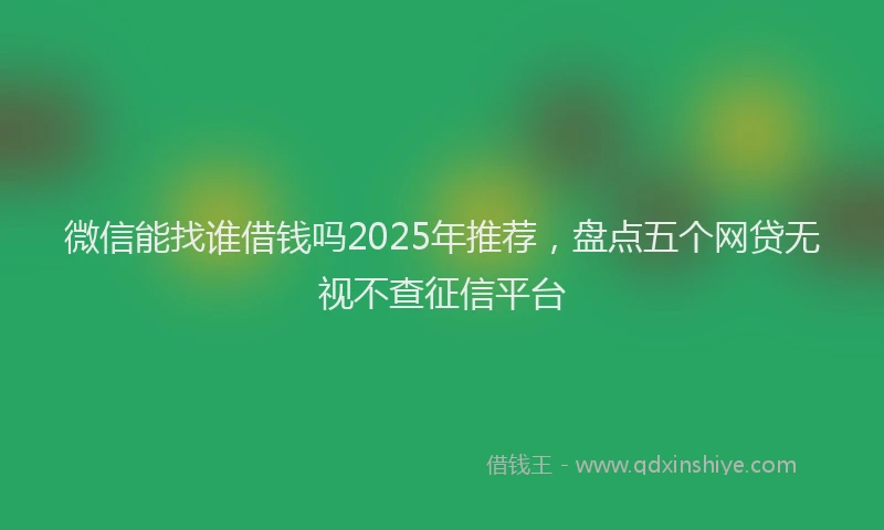 微信能找谁借钱吗2025年推荐，盘点五个网贷无视不查征信平台