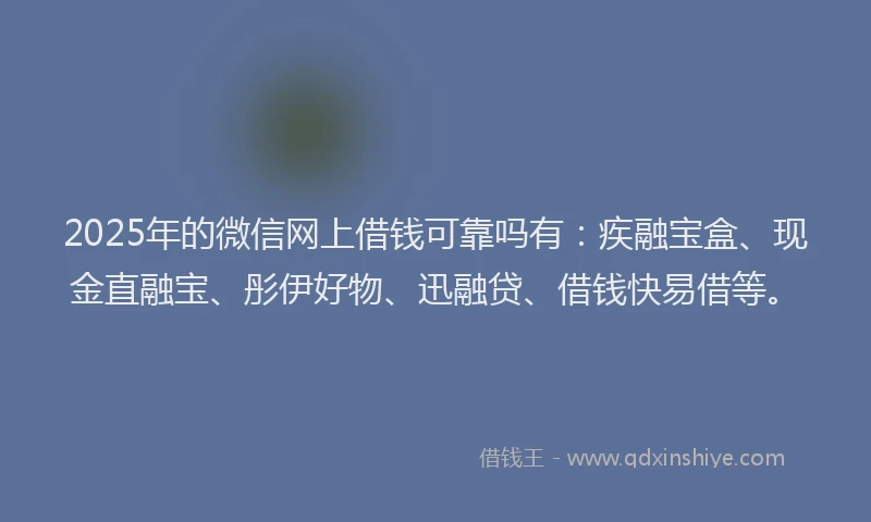 2025年的微信网上借钱可靠吗有：疾融宝盒、现金直融宝、彤伊好物、迅融贷、借钱快易借等。