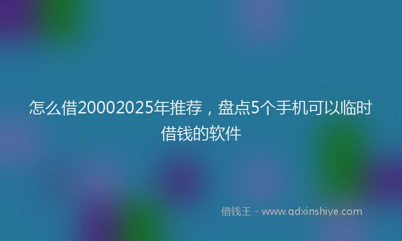 怎么借20002025年推荐，盘点5个手机可以临时借钱的软件