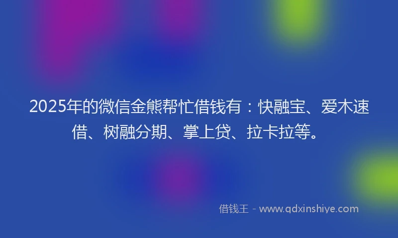 2025年的微信金熊帮忙借钱有：快融宝、爱木速借、树融分期、掌上贷、拉卡拉等。