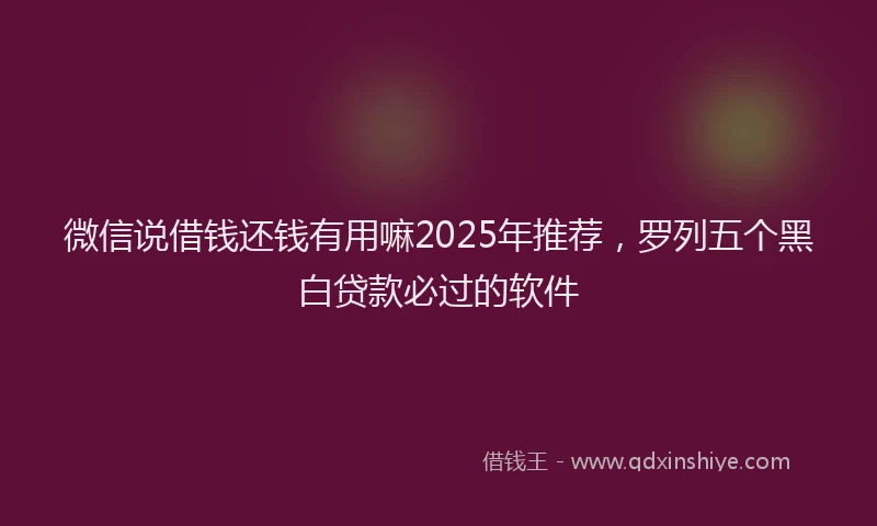 微信说借钱还钱有用嘛2025年推荐，罗列五个黑白贷款必过的软件