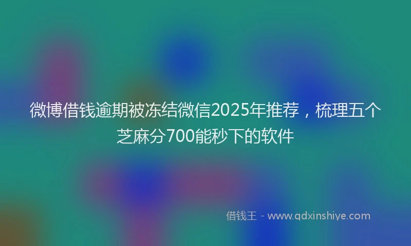 微博借钱逾期被冻结微信2025年推荐，梳理五个芝麻分700能秒下的软件