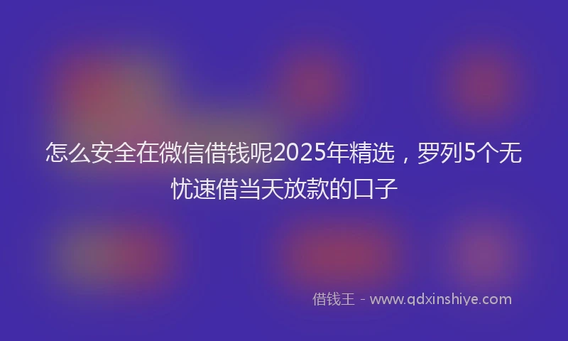 怎么安全在微信借钱呢2025年精选，罗列5个无忧速借当天放款的口子