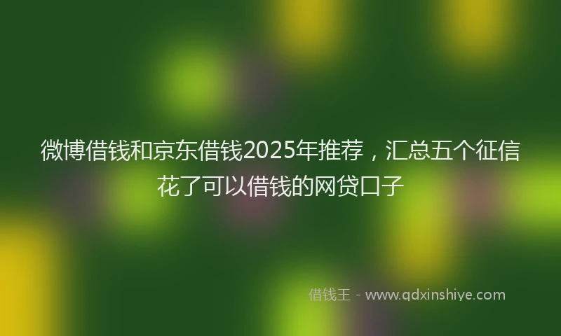 微博借钱和京东借钱2025年推荐，汇总五个征信花了可以借钱的网贷口子