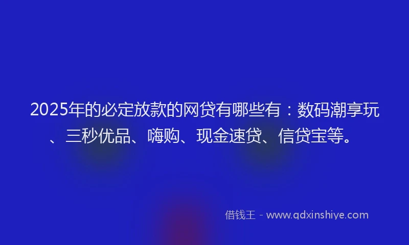2025年的必定放款的网贷有哪些有：数码潮享玩、三秒优品、嗨购、现金速贷、信贷宝等。